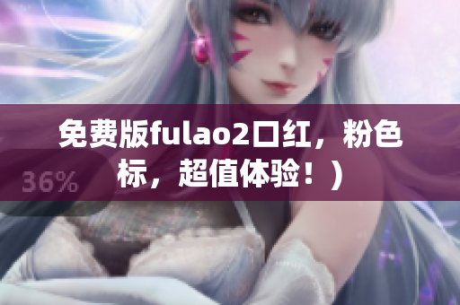 免费版fulao2口红，粉色标，超值体验！)