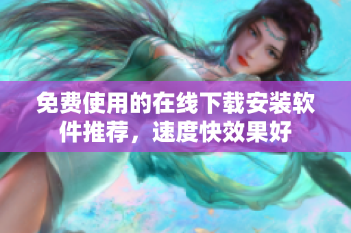免费使用的在线下载安装软件推荐，速度快效果好