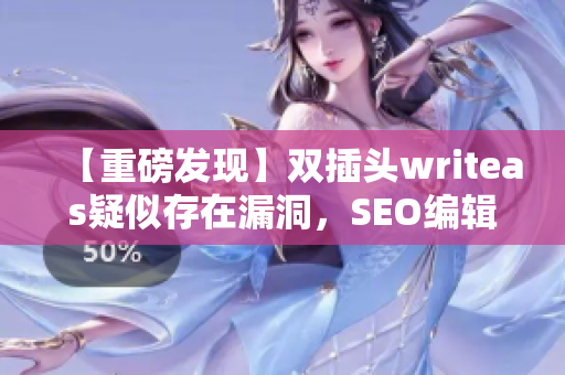 【重磅发现】双插头writeas疑似存在漏洞，SEO编辑警示！