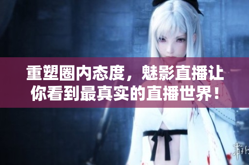 重塑圈内态度，魅影直播让你看到最真实的直播世界！