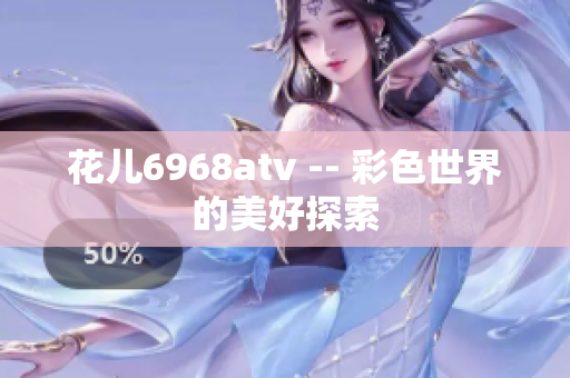 花儿6968atv -- 彩色世界的美好探索