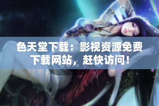 色天堂下载：影视资源免费下载网站，赶快访问！