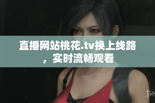 直播网站桃花.tv换上线路，实时流畅观看