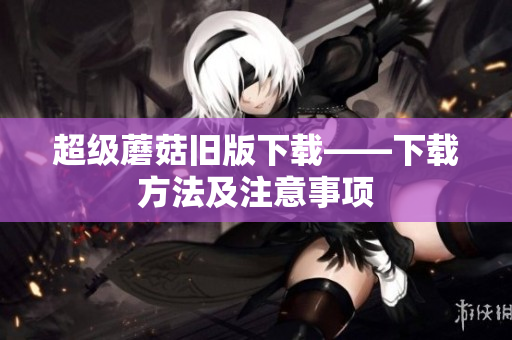 超级蘑菇旧版下载——下载方法及注意事项