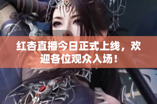 红杏直播今日正式上线，欢迎各位观众入场！