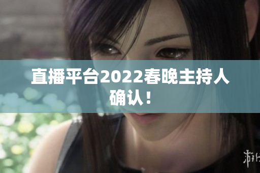 直播平台2022春晚主持人确认！