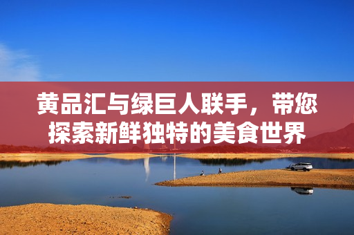 黄品汇与绿巨人联手，带您探索新鲜独特的美食世界