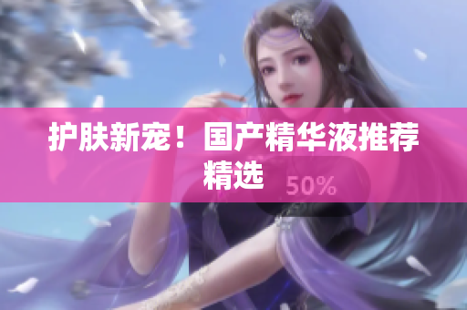 护肤新宠！国产精华液推荐精选