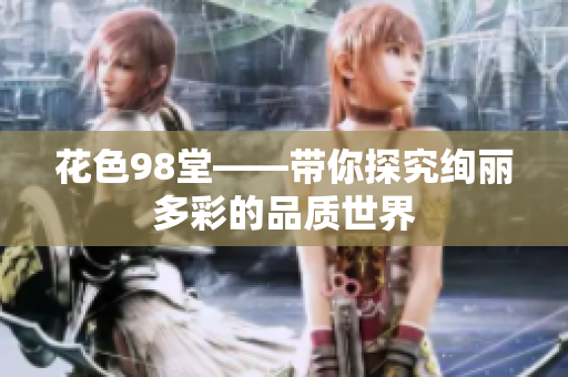 花色98堂——带你探究绚丽多彩的品质世界