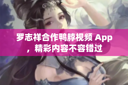 罗志祥合作鸭脖视频 App，精彩内容不容错过