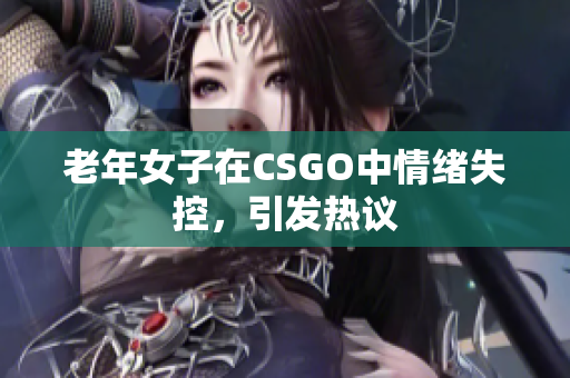 老年女子在CSGO中情绪失控，引发热议