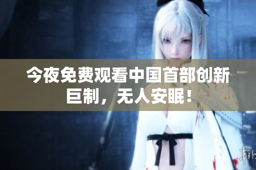 今夜免费观看中国首部创新巨制，无人安眠！