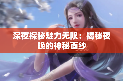 深夜探秘魅力无限：揭秘夜晚的神秘面纱