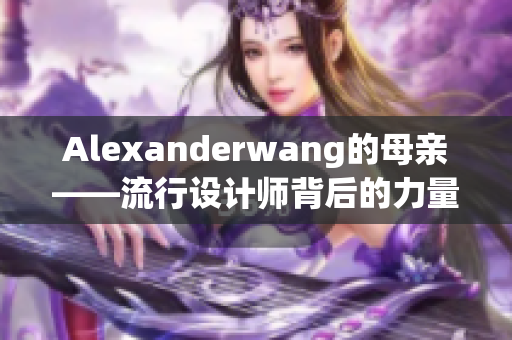 Alexanderwang的母亲——流行设计师背后的力量
