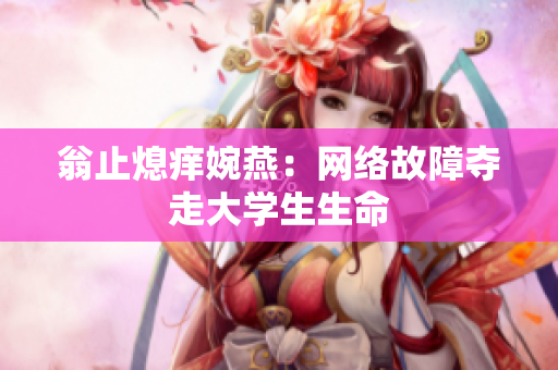 翁止熄痒婉燕：网络故障夺走大学生生命