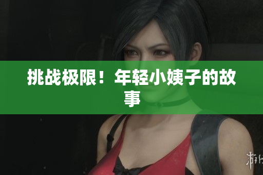 挑战极限！年轻小姨子的故事