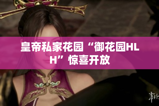 皇帝私家花园“御花园HLH”惊喜开放