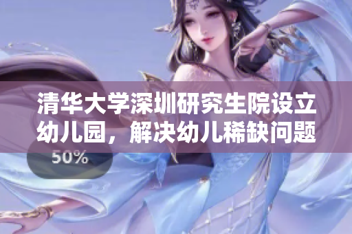 清华大学深圳研究生院设立幼儿园，解决幼儿稀缺问题