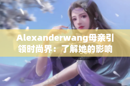 Alexanderwang母亲引领时尚界：了解她的影响