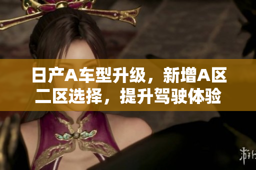 日产A车型升级，新增A区二区选择，提升驾驶体验