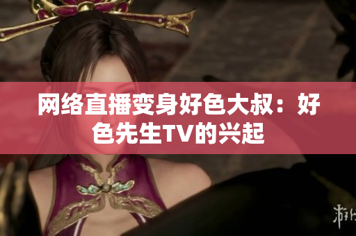 网络直播变身好色大叔：好色先生TV的兴起