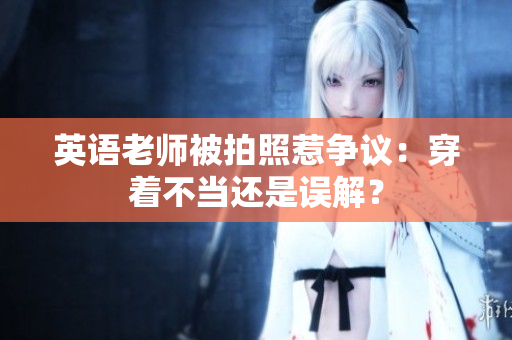 英语老师被拍照惹争议：穿着不当还是误解？