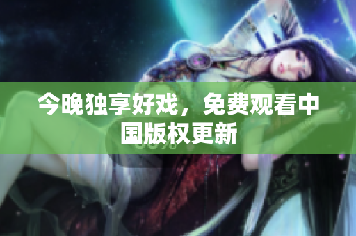 今晚独享好戏，免费观看中国版权更新