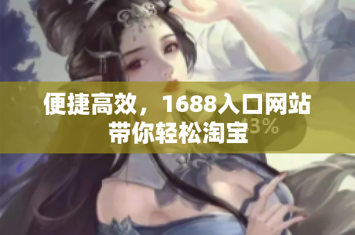 便捷高效，1688入口网站带你轻松淘宝