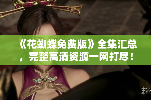《花蝴蝶免费版》全集汇总，完整高清资源一网打尽！