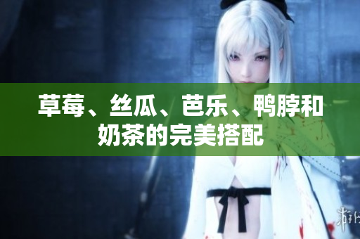 草莓、丝瓜、芭乐、鸭脖和奶茶的完美搭配