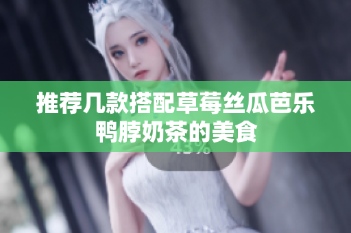 推荐几款搭配草莓丝瓜芭乐鸭脖奶茶的美食