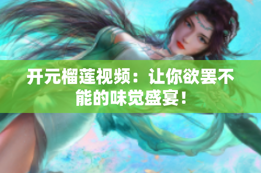 开元榴莲视频：让你欲罢不能的味觉盛宴！