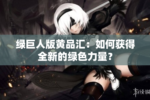 绿巨人版黄品汇：如何获得全新的绿色力量？