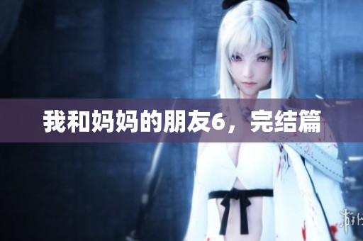 我和妈妈的朋友6，完结篇