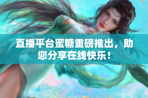 直播平台蜜糖重磅推出，助您分享在线快乐！