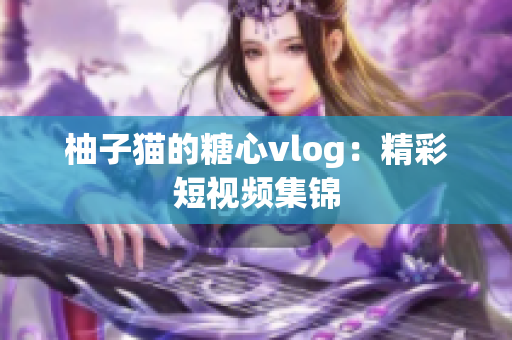 柚子猫的糖心vlog：精彩短视频集锦