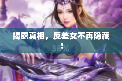 揭露真相，反差女不再隐藏！