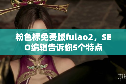 粉色标免费版fulao2，SEO编辑告诉你5个特点