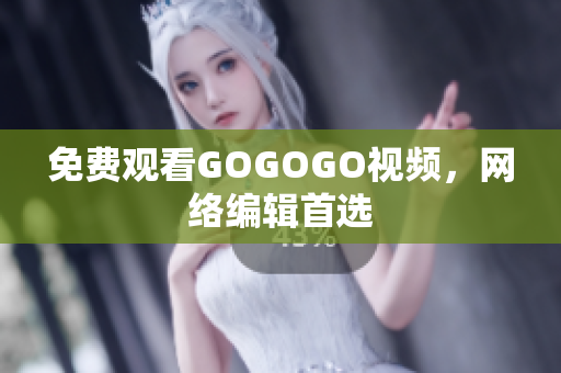 免费观看GOGOGO视频，网络编辑首选