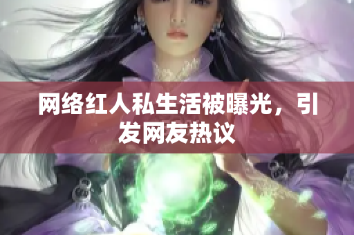 网络红人私生活被曝光，引发网友热议