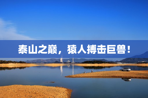 泰山之巅，猿人搏击巨兽！