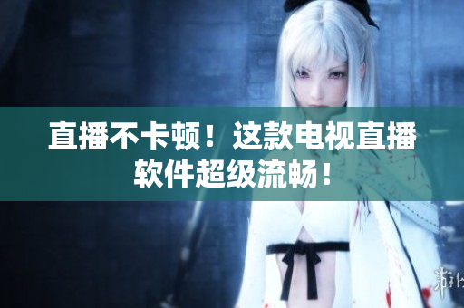 直播不卡顿！这款电视直播软件超级流畅！