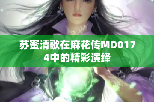 苏蜜清歌在麻花传MD0174中的精彩演绎