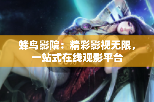 蜂鸟影院：精彩影视无限，一站式在线观影平台