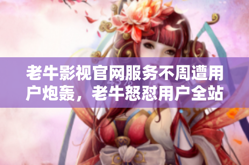 老牛影视官网服务不周遭用户炮轰，老牛怒怼用户全站封禁问题恶化