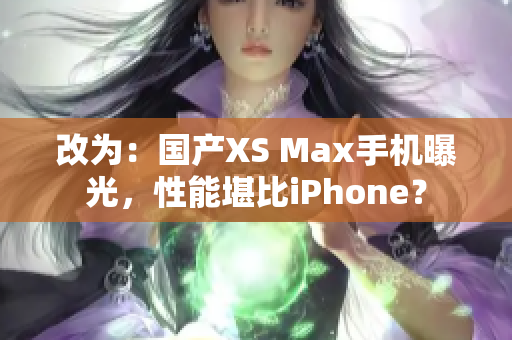 改为：国产XS Max手机曝光，性能堪比iPhone？