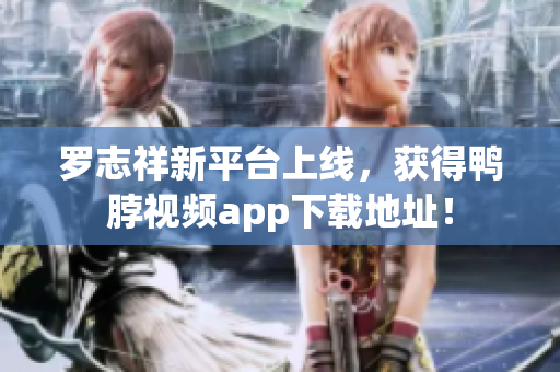 罗志祥新平台上线，获得鸭脖视频app下载地址！