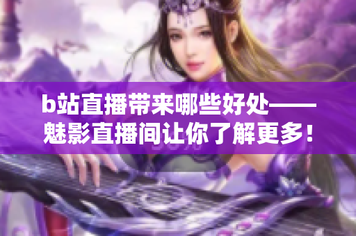 b站直播带来哪些好处——魅影直播间让你了解更多！