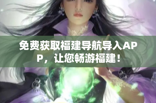 免费获取福建导航导入APP，让您畅游福建！