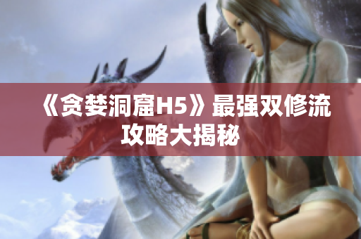 《贪婪洞窟H5》最强双修流攻略大揭秘